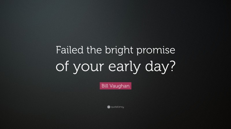 Bill Vaughan Quote: “Failed the bright promise of your early day?”