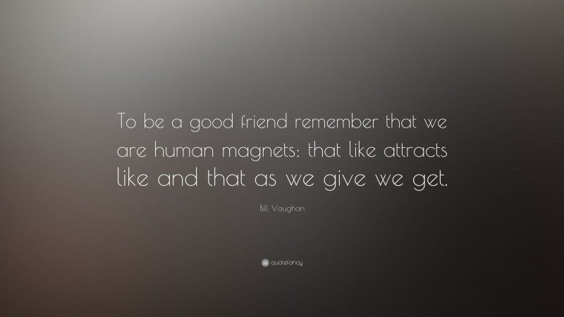 Bill Vaughan Quote: “To be a good friend remember that we are human magnets: that like attracts like and that as we give we get.”