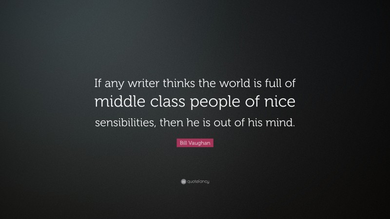 Bill Vaughan Quote: “If any writer thinks the world is full of middle class people of nice sensibilities, then he is out of his mind.”