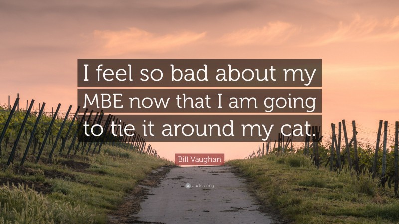 Bill Vaughan Quote: “I feel so bad about my MBE now that I am going to tie it around my cat.”