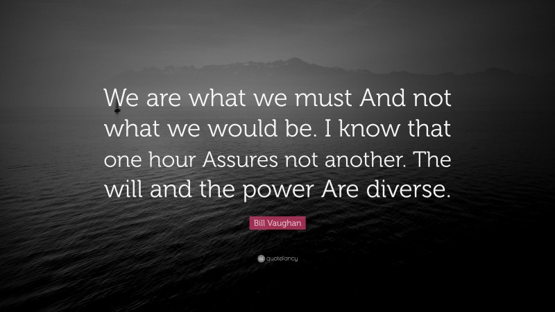 Bill Vaughan Quote: “We are what we must And not what we would be. I know that one hour Assures not another. The will and the power Are diverse.”