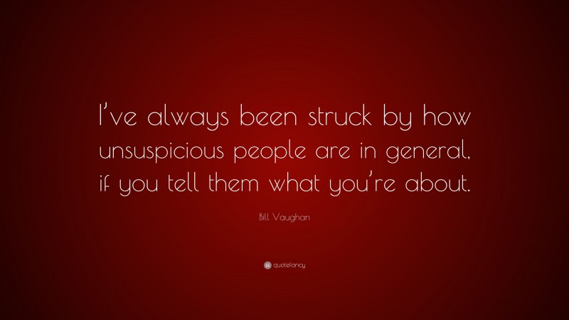 Bill Vaughan Quote: “I’ve always been struck by how unsuspicious people are in general, if you tell them what you’re about.”