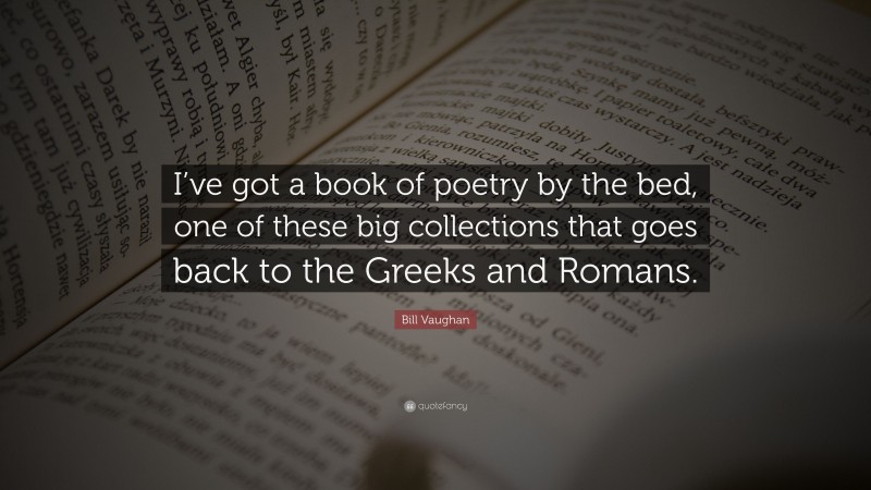 Bill Vaughan Quote: “I’ve got a book of poetry by the bed, one of these big collections that goes back to the Greeks and Romans.”