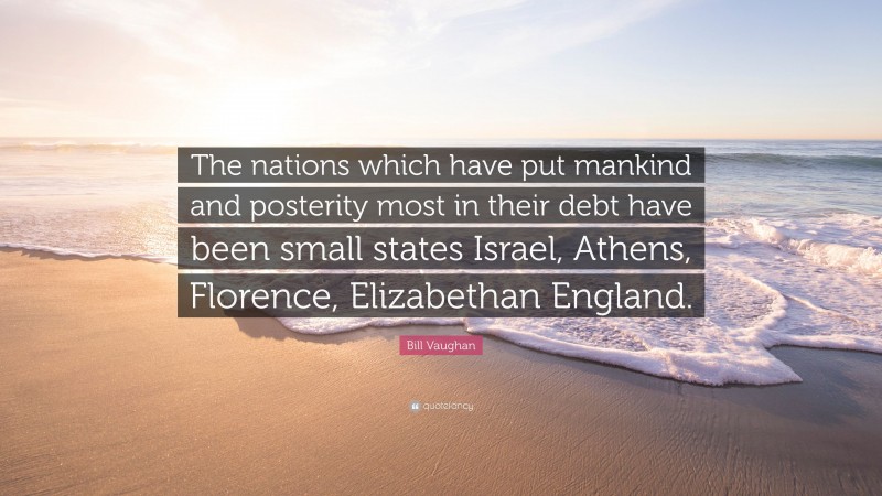 Bill Vaughan Quote: “The nations which have put mankind and posterity most in their debt have been small states Israel, Athens, Florence, Elizabethan England.”