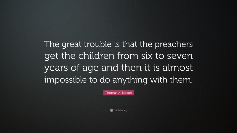 Thomas A. Edison Quote: “The great trouble is that the preachers get the children from six to seven years of age and then it is almost impossible to do anything with them.”