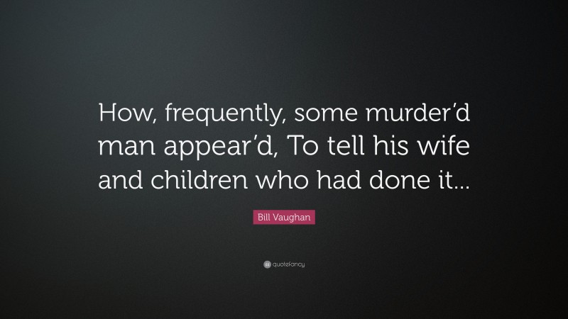 Bill Vaughan Quote: “How, frequently, some murder’d man appear’d, To tell his wife and children who had done it...”