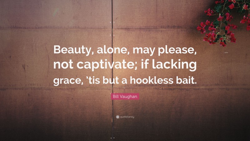 Bill Vaughan Quote: “Beauty, alone, may please, not captivate; if lacking grace, ’tis but a hookless bait.”