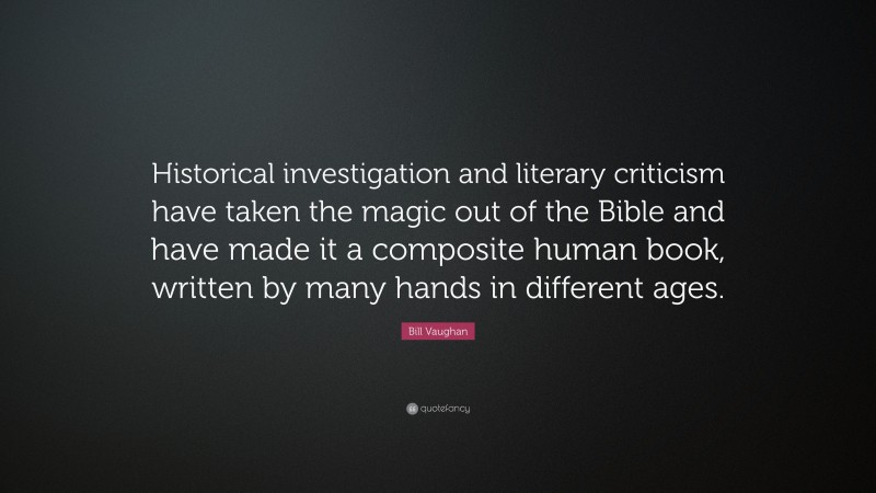 Bill Vaughan Quote: “Historical investigation and literary criticism have taken the magic out of the Bible and have made it a composite human book, written by many hands in different ages.”