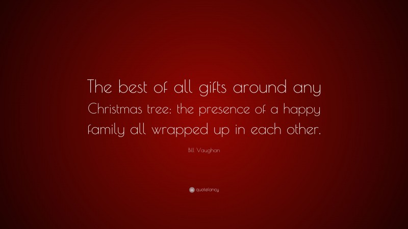 Bill Vaughan Quote: “The best of all gifts around any Christmas tree: the presence of a happy family all wrapped up in each other.”
