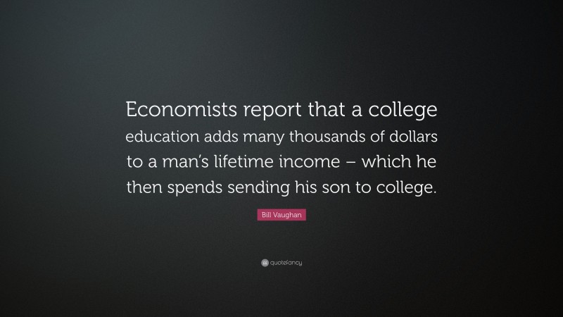 Bill Vaughan Quote: “Economists report that a college education adds many thousands of dollars to a man’s lifetime income – which he then spends sending his son to college.”