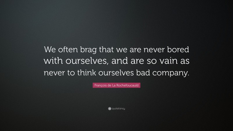 François de La Rochefoucauld Quote: “We often brag that we are never bored with ourselves, and are so vain as never to think ourselves bad company.”