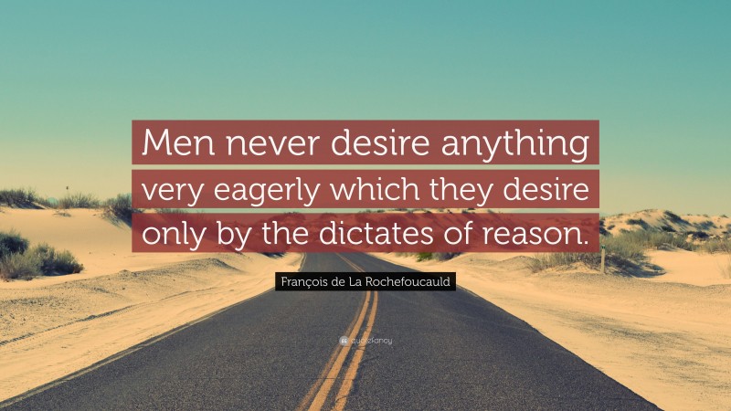 François de La Rochefoucauld Quote: “Men never desire anything very eagerly which they desire only by the dictates of reason.”