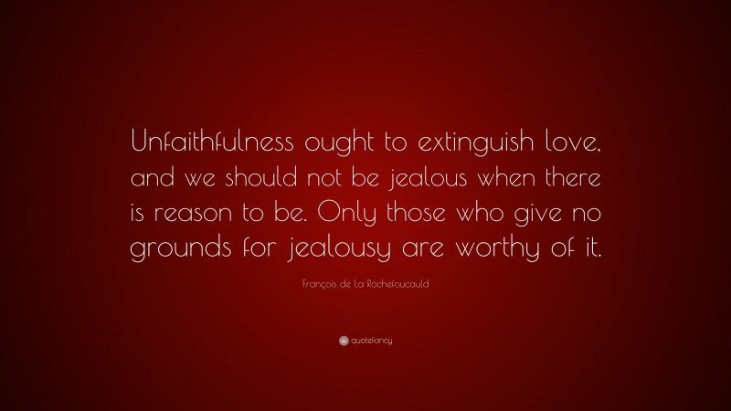 François de La Rochefoucauld Quote: “Unfaithfulness ought to extinguish love, and we should not be jealous when there is reason to be. Only those who give no grounds for jealousy are worthy of it.”