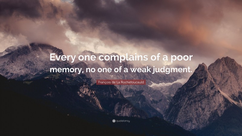 François de La Rochefoucauld Quote: “Every one complains of a poor memory, no one of a weak judgment.”