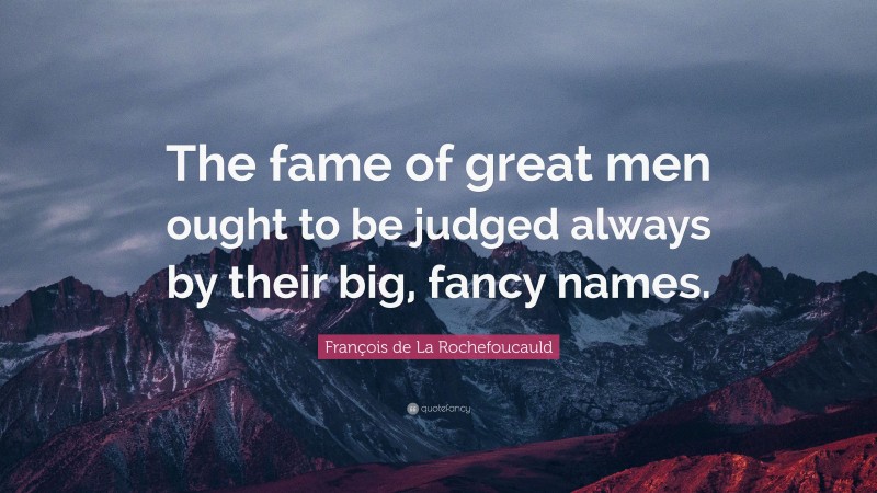 François de La Rochefoucauld Quote: “The fame of great men ought to be judged always by their big, fancy names.”