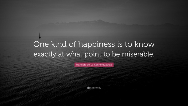 François de La Rochefoucauld Quote: “One kind of happiness is to know exactly at what point to be miserable.”