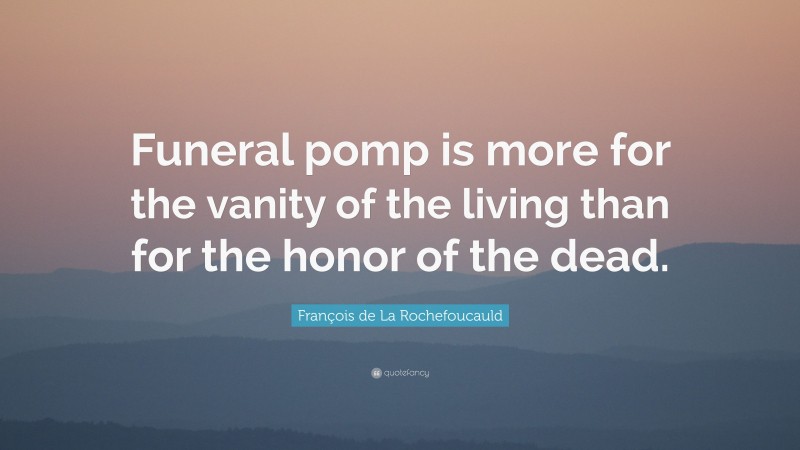 François de La Rochefoucauld Quote: “Funeral pomp is more for the vanity of the living than for the honor of the dead.”