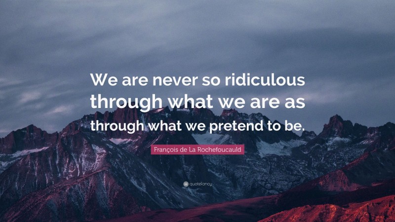 François de La Rochefoucauld Quote: “We are never so ridiculous through what we are as through what we pretend to be.”