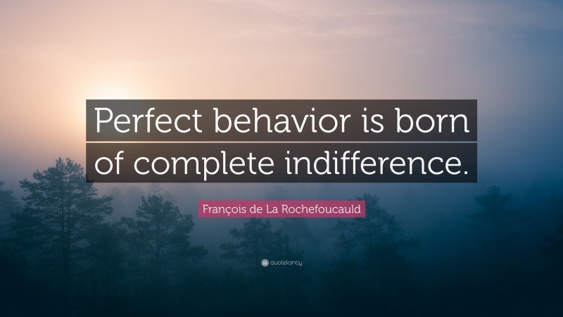 François de La Rochefoucauld Quote: “Perfect behavior is born of complete indifference.”