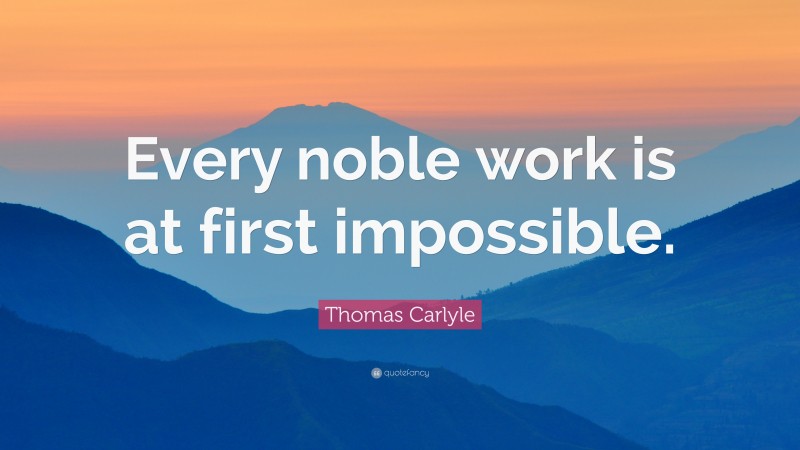 Thomas Carlyle Quote: “Every noble work is at first impossible.”