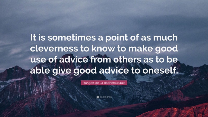 François de La Rochefoucauld Quote: “It is sometimes a point of as much cleverness to know to make good use of advice from others as to be able give good advice to oneself.”