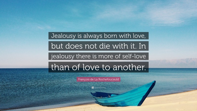 François de La Rochefoucauld Quote: “Jealousy is always born with love, but does not die with it. In jealousy there is more of self-love than of love to another.”