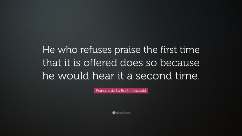 François de La Rochefoucauld Quote: “He who refuses praise the first time that it is offered does so because he would hear it a second time.”