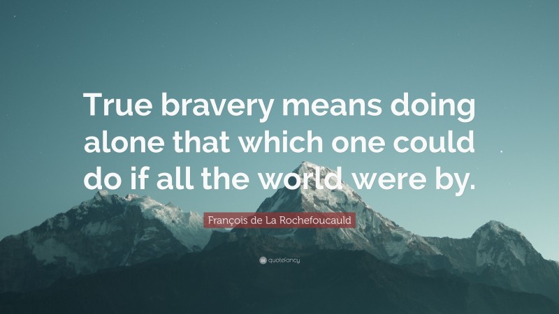 François de La Rochefoucauld Quote: “True bravery means doing alone that which one could do if all the world were by.”