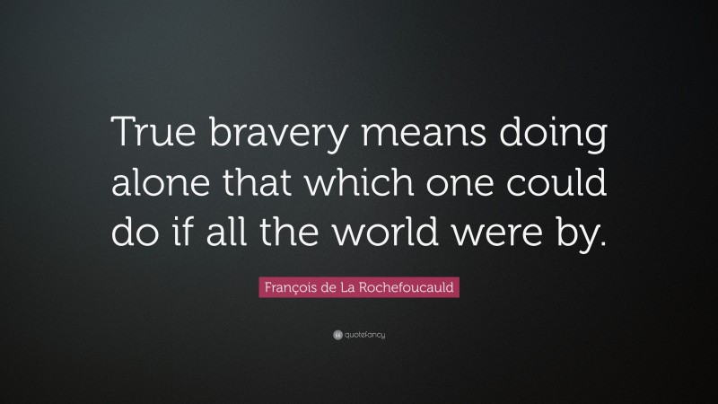 François de La Rochefoucauld Quote: “True bravery means doing alone that which one could do if all the world were by.”