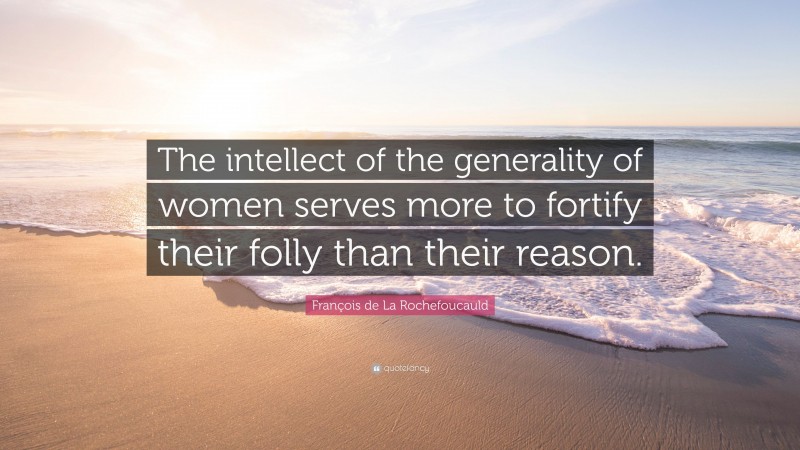 François de La Rochefoucauld Quote: “The intellect of the generality of women serves more to fortify their folly than their reason.”