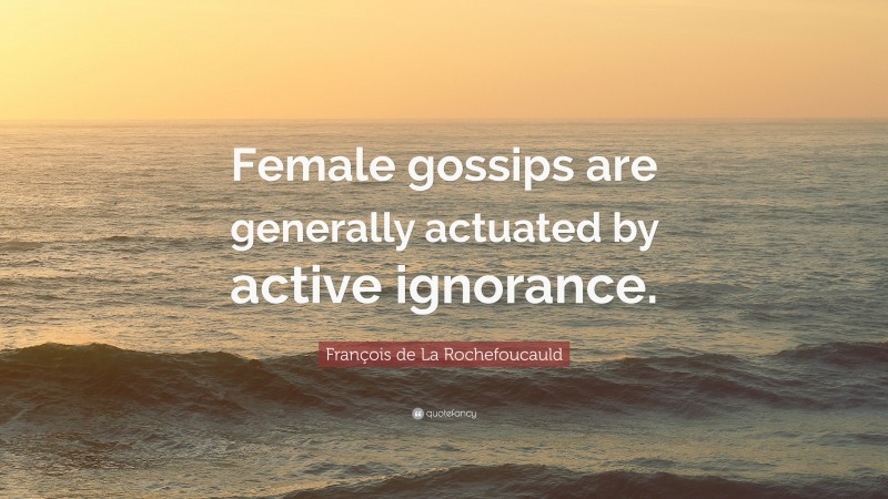 François de La Rochefoucauld Quote: “Female gossips are generally actuated by active ignorance.”