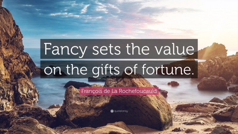 François de La Rochefoucauld Quote: “Fancy sets the value on the gifts of fortune.”