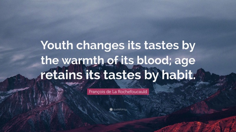 François de La Rochefoucauld Quote: “Youth changes its tastes by the warmth of its blood; age retains its tastes by habit.”