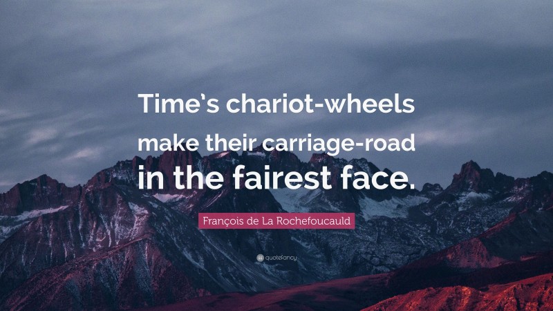François de La Rochefoucauld Quote: “Time’s chariot-wheels make their carriage-road in the fairest face.”