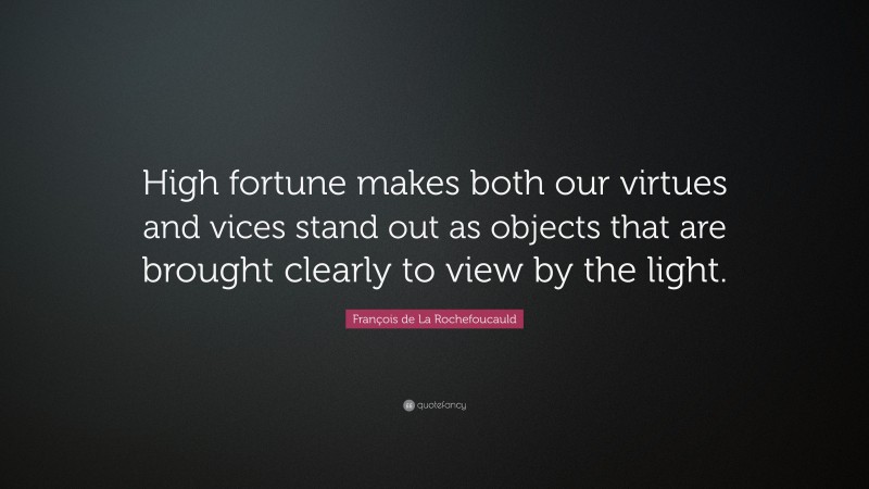 François de La Rochefoucauld Quote: “High fortune makes both our virtues and vices stand out as objects that are brought clearly to view by the light.”