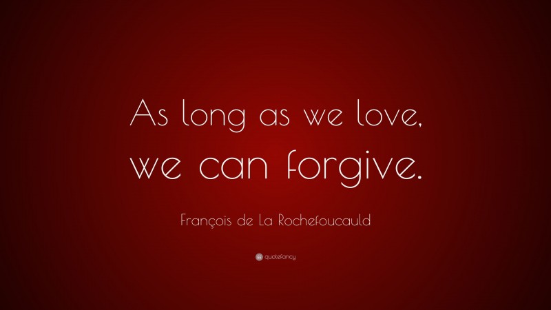 François de La Rochefoucauld Quote: “As long as we love, we can forgive.”