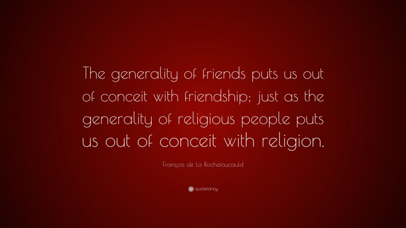 François de La Rochefoucauld Quote: “The generality of friends puts us out of conceit with friendship; just as the generality of religious people puts us out of conceit with religion.”