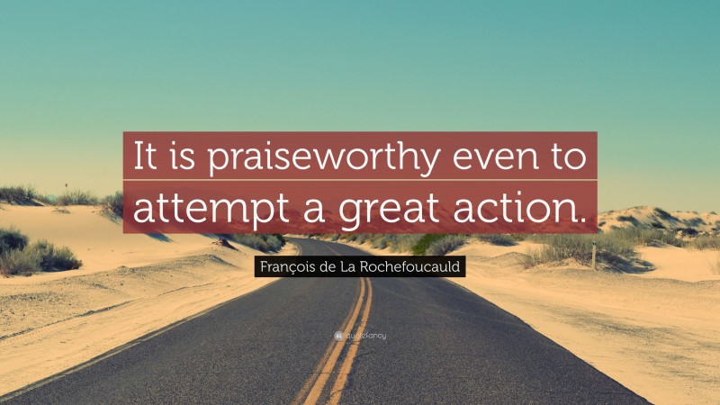 François de La Rochefoucauld Quote: “It is praiseworthy even to attempt a great action.”
