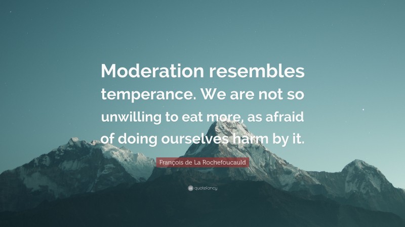 François de La Rochefoucauld Quote: “Moderation resembles temperance. We are not so unwilling to eat more, as afraid of doing ourselves harm by it.”