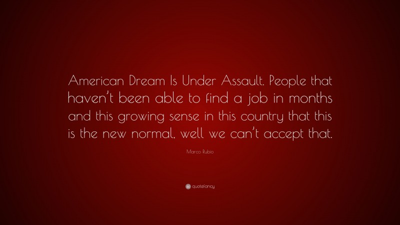 Marco Rubio Quote: “American Dream Is Under Assault. People that haven’t been able to find a job in months and this growing sense in this country that this is the new normal, well we can’t accept that.”