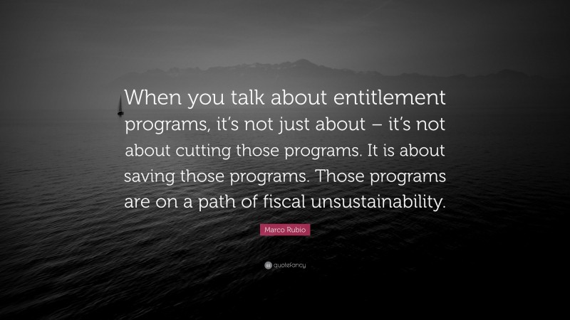Marco Rubio Quote: “When you talk about entitlement programs, it’s not just about – it’s not about cutting those programs. It is about saving those programs. Those programs are on a path of fiscal unsustainability.”