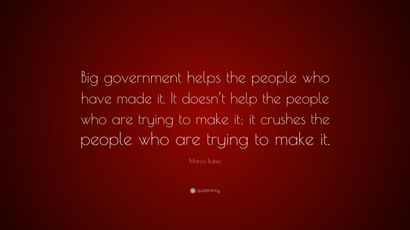 Marco Rubio Quote: “Big government helps the people who have made it. It doesn’t help the people who are trying to make it; it crushes the people who are trying to make it.”