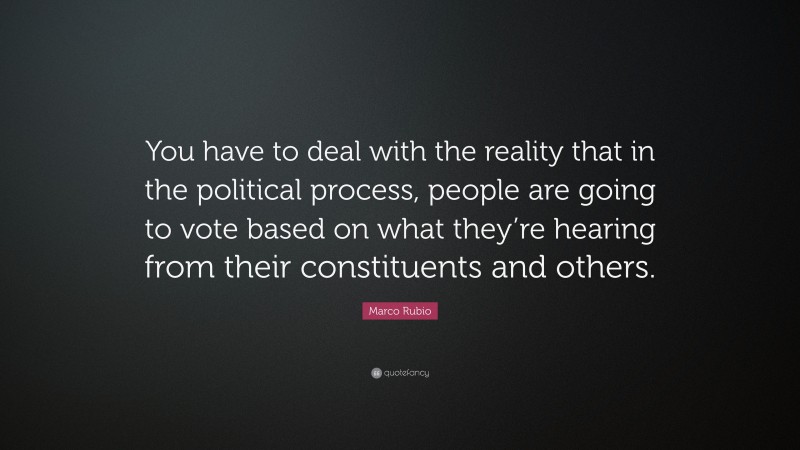 Marco Rubio Quote: “You have to deal with the reality that in the political process, people are going to vote based on what they’re hearing from their constituents and others.”