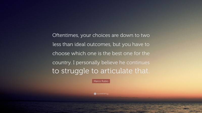 Marco Rubio Quote: “Oftentimes, your choices are down to two less than ideal outcomes, but you have to choose which one is the best one for the country. I personally believe he continues to struggle to articulate that.”