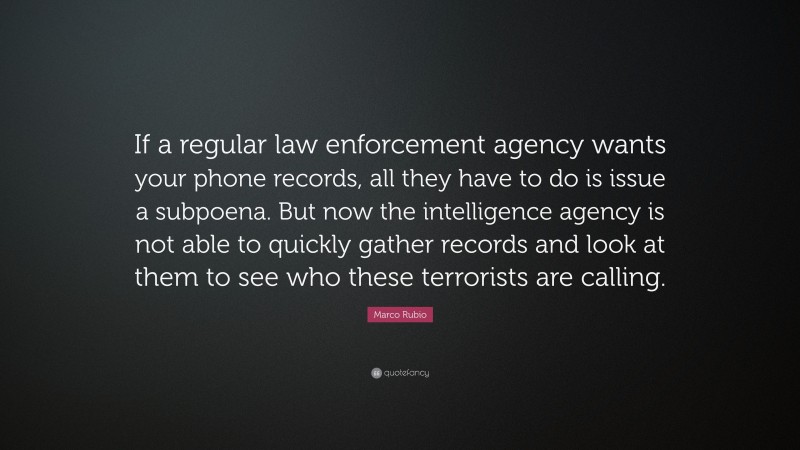 Marco Rubio Quote: “If a regular law enforcement agency wants your phone records, all they have to do is issue a subpoena. But now the intelligence agency is not able to quickly gather records and look at them to see who these terrorists are calling.”