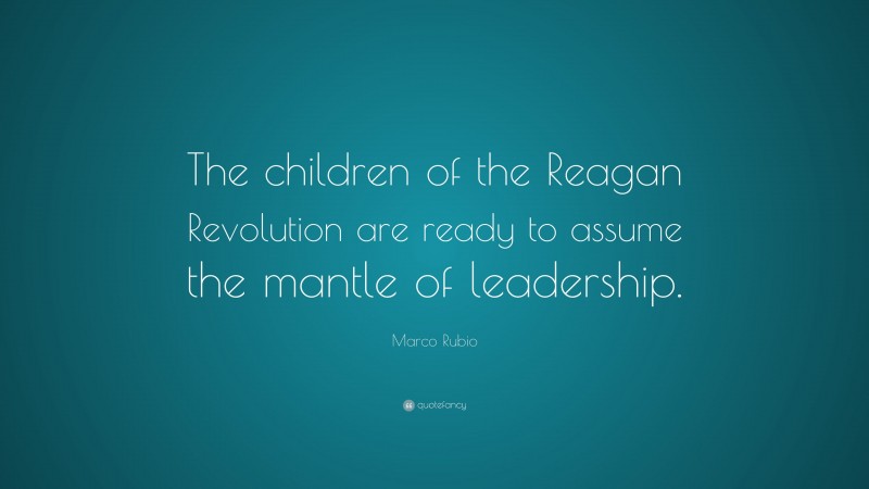Marco Rubio Quote: “The children of the Reagan Revolution are ready to assume the mantle of leadership.”