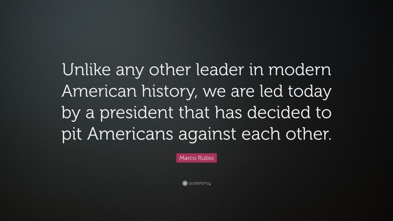 Marco Rubio Quote: “Unlike any other leader in modern American history, we are led today by a president that has decided to pit Americans against each other.”