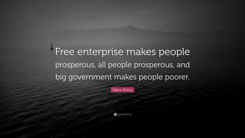 Marco Rubio Quote: “Free enterprise makes people prosperous, all people prosperous, and big government makes people poorer.”