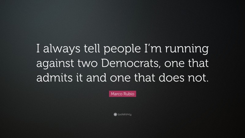 Marco Rubio Quote: “I always tell people I’m running against two Democrats, one that admits it and one that does not.”