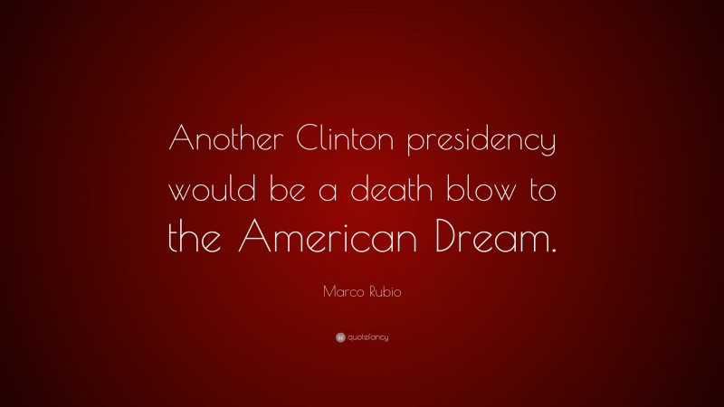 Marco Rubio Quote: “Another Clinton presidency would be a death blow to the American Dream.”